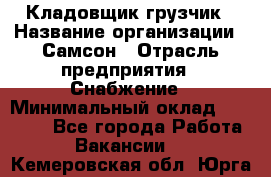 Кладовщик-грузчик › Название организации ­ Самсон › Отрасль предприятия ­ Снабжение › Минимальный оклад ­ 27 000 - Все города Работа » Вакансии   . Кемеровская обл.,Юрга г.